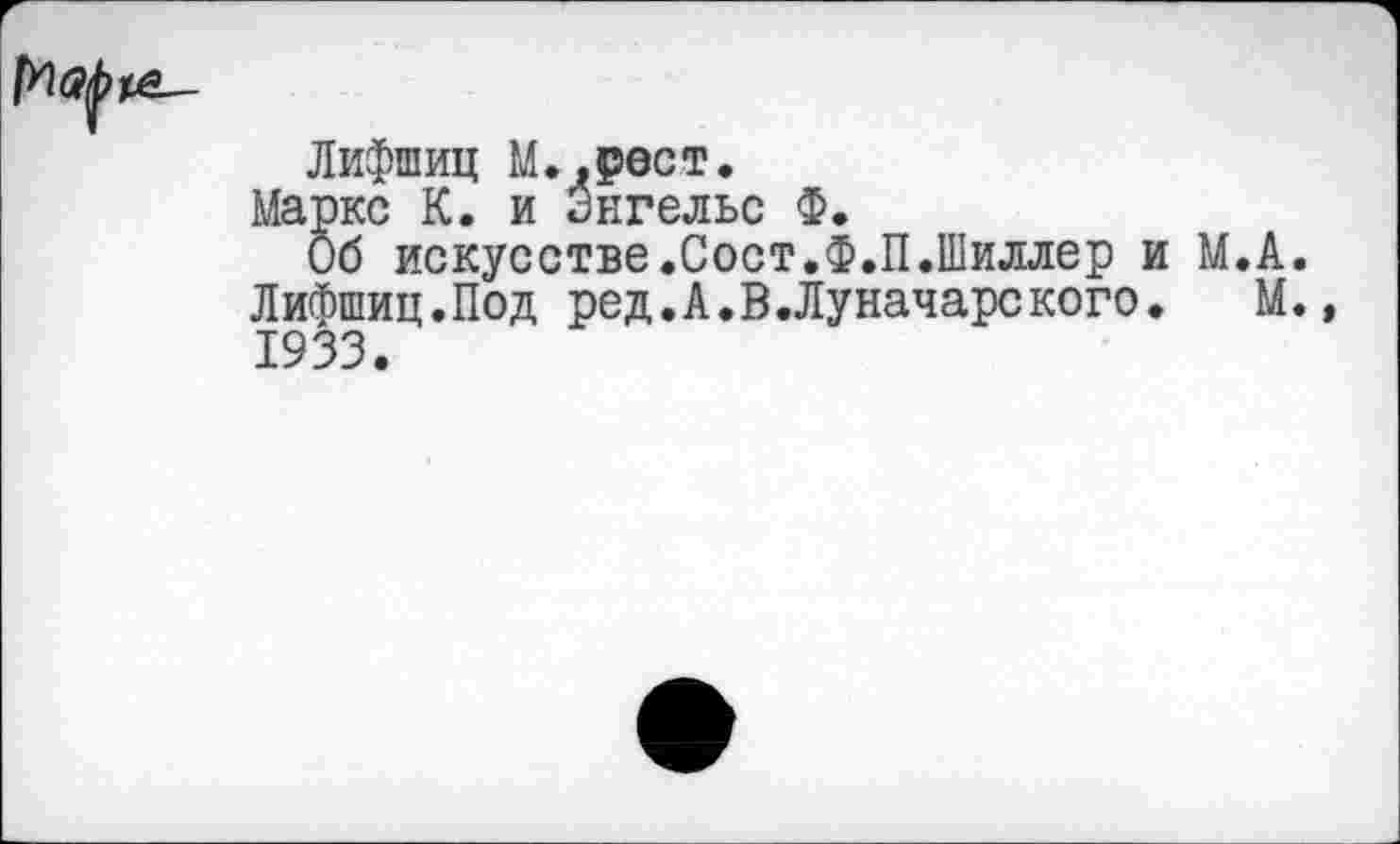 ﻿Лифшиц М.,₽ест.
Маркс К. и Энгельс Ф.
Об искусстве.Сост.Ф.П.Шиллер и М.А. Лифшиц.Под ред.А.В.Луначарского. М. 1933.